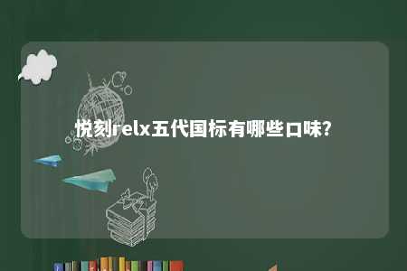 悦刻relx五代国标有哪些口味？ 